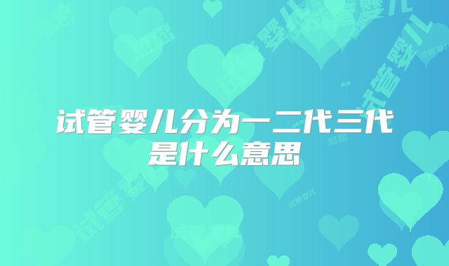 试管婴儿分为一二代三代是什么意思