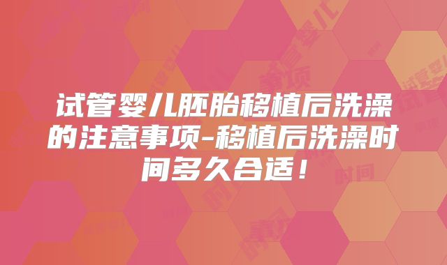 试管婴儿胚胎移植后洗澡的注意事项-移植后洗澡时间多久合适！