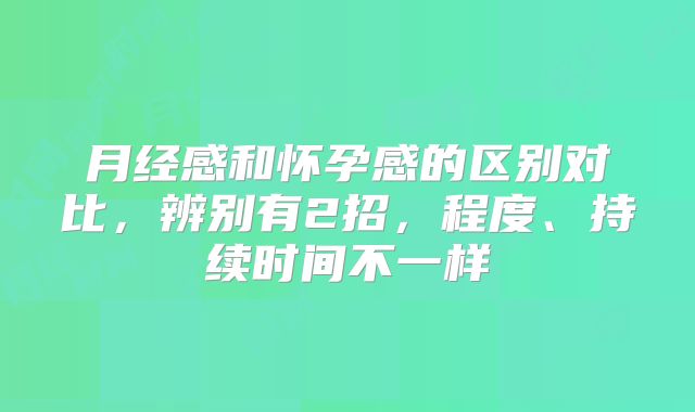 月经感和怀孕感的区别对比，辨别有2招，程度、持续时间不一样