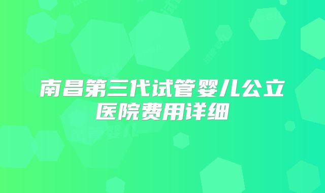 南昌第三代试管婴儿公立医院费用详细