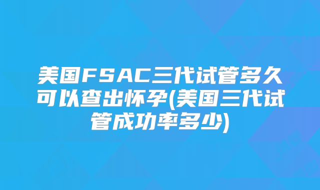 美国FSAC三代试管多久可以查出怀孕(美国三代试管成功率多少)