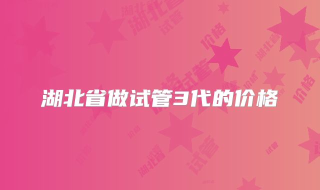 湖北省做试管3代的价格