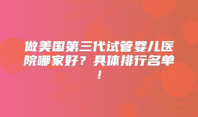 做美国第三代试管婴儿医院哪家好？具体排行名单!