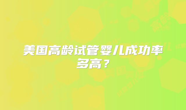 美国高龄试管婴儿成功率多高？