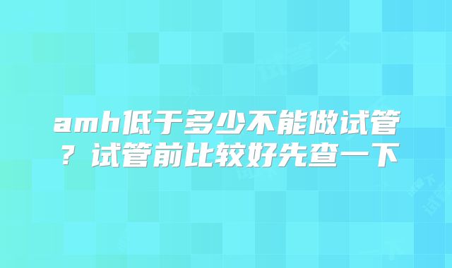 amh低于多少不能做试管?试管前比较好先查一下