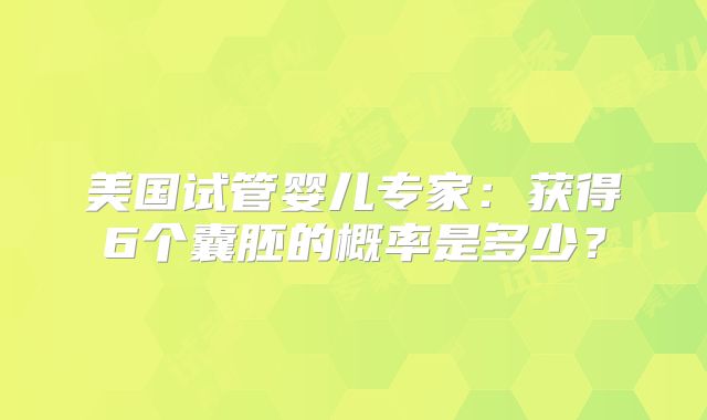 美国试管婴儿专家：获得6个囊胚的概率是多少？