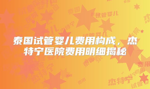 泰国试管婴儿费用构成，杰特宁医院费用明细揭秘