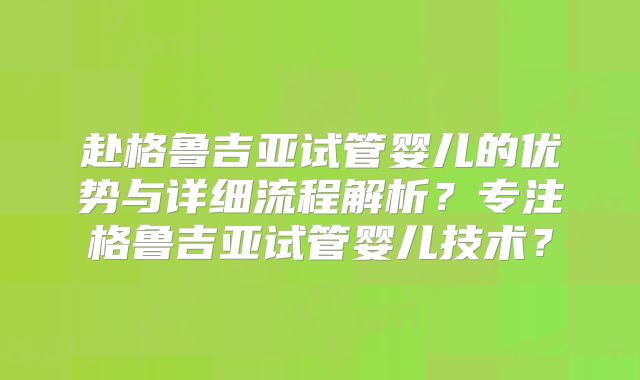 赴格鲁吉亚试管婴儿的优势与详细流程解析?专注格鲁吉亚试管婴儿技术?