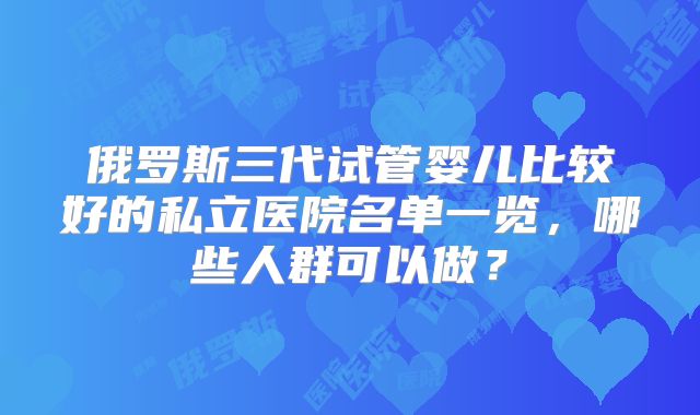 俄罗斯三代试管婴儿比较好的私立医院名单一览，哪些人群可以做？