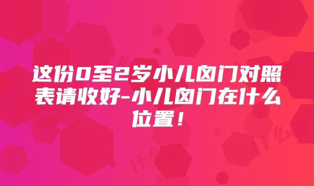 这份0至2岁小儿囟门对照表请收好-小儿囟门在什么位置！