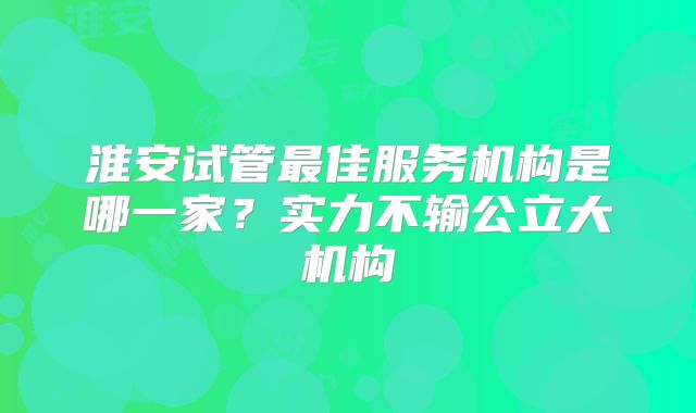 淮安试管最佳服务机构是哪一家？实力不输公立大机构
