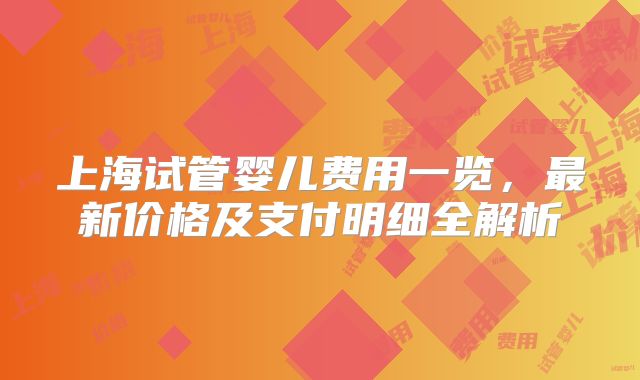 上海试管婴儿费用一览，最新价格及支付明细全解析