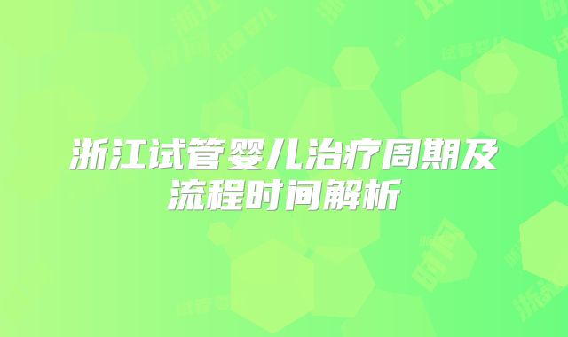 浙江试管婴儿治疗周期及流程时间解析