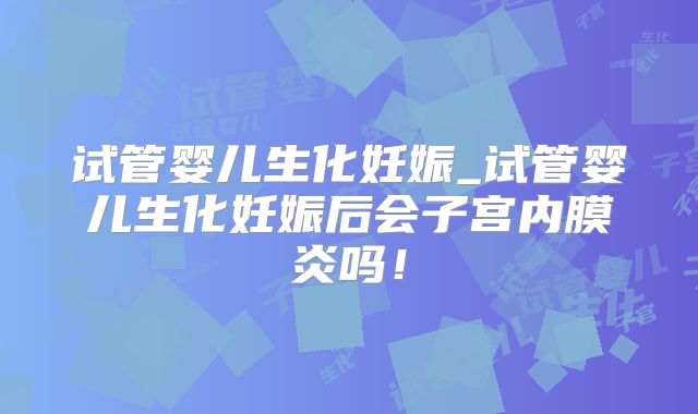 试管婴儿生化妊娠_试管婴儿生化妊娠后会子宫内膜炎吗！