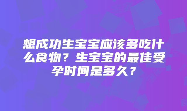 想成功生宝宝应该多吃什么食物?生宝宝的最佳受孕时间是多久?