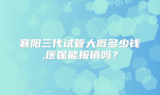 襄阳三代试管大概多少钱,医保能报销吗？