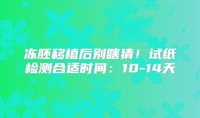 冻胚移植后别瞎猜！试纸检测合适时间：10-14天