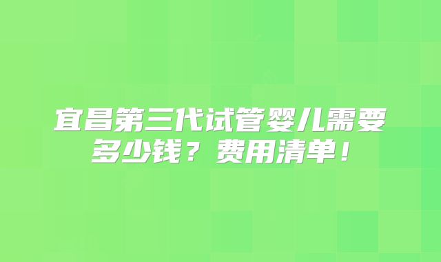 宜昌第三代试管婴儿需要多少钱？费用清单！