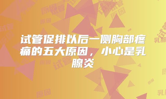 试管促排以后一侧胸部疼痛的五大原因，小心是乳腺炎