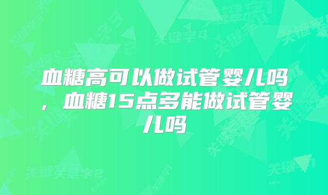 血糖高可以做试管婴儿吗，血糖15点多能做试管婴儿吗