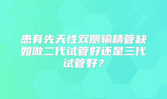 患有先天性双侧输精管缺如做二代试管好还是三代试管好？