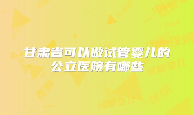 甘肃省可以做试管婴儿的公立医院有哪些