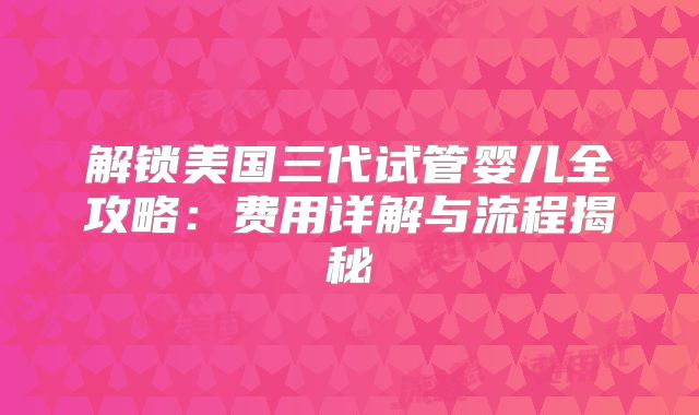 解锁美国三代试管婴儿全攻略:费用详解与流程揭秘
