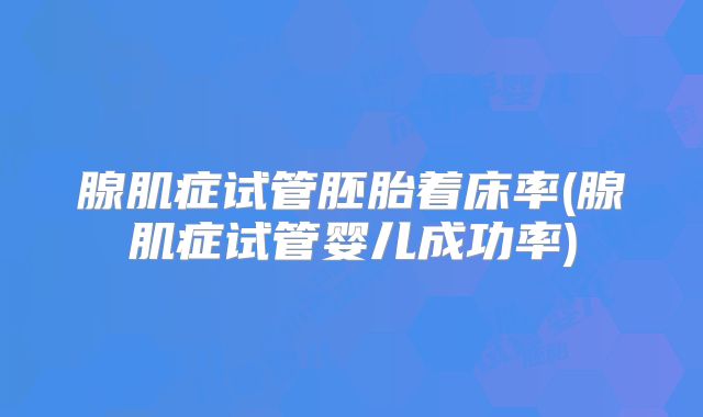 腺肌症试管胚胎着床率(腺肌症试管婴儿成功率)