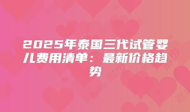 2025年泰国三代试管婴儿费用清单:最新价格趋势