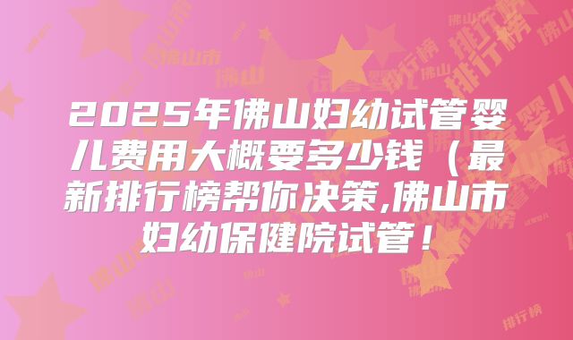 2025年佛山妇幼试管婴儿费用大概要多少钱（最新排行榜帮你决策,佛山市妇幼保健院试管！