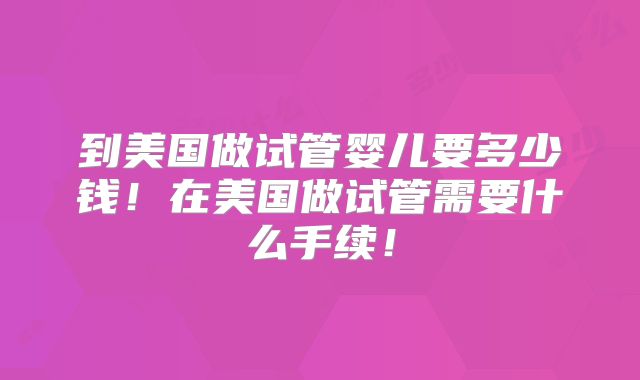 到美国做试管婴儿要多少钱！在美国做试管需要什么手续！