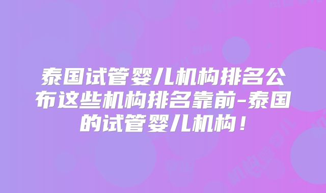 泰国试管婴儿机构排名公布这些机构排名靠前-泰国的试管婴儿机构！