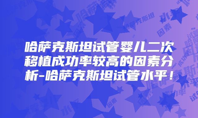 哈萨克斯坦试管婴儿二次移植成功率较高的因素分析-哈萨克斯坦试管水平！