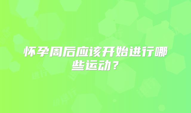 怀孕周后应该开始进行哪些运动？