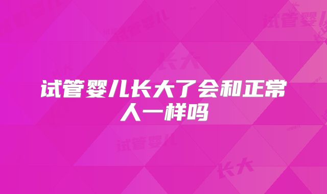 试管婴儿长大了会和正常人一样吗