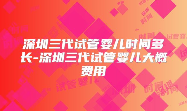 深圳三代试管婴儿时间多长-深圳三代试管婴儿大概费用