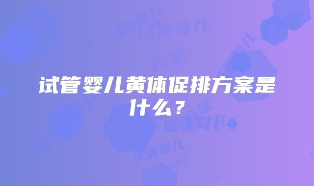 试管婴儿黄体促排方案是什么?