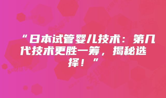 “日本试管婴儿技术：第几代技术更胜一筹，揭秘选择！”