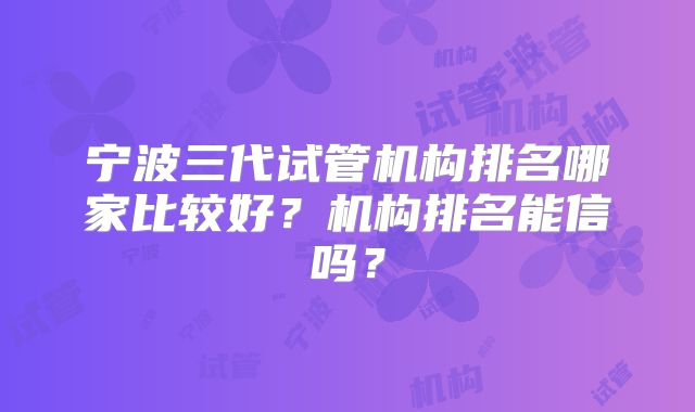 宁波三代试管机构排名哪家比较好？机构排名能信吗？
