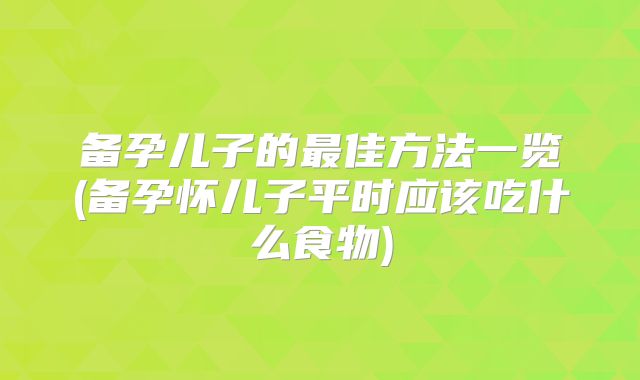 备孕儿子的最佳方法一览(备孕怀儿子平时应该吃什么食物)
