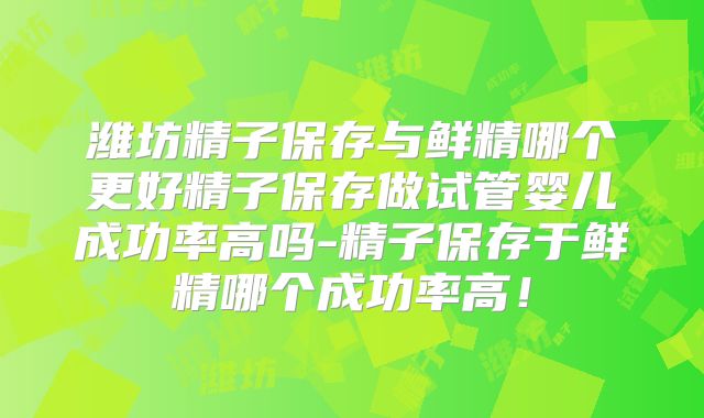潍坊精子保存与鲜精哪个更好精子保存做试管婴儿成功率高吗-精子保存于鲜精哪个成功率高！