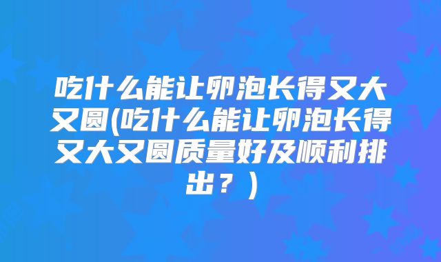 吃什么能让卵泡长得又大又圆(吃什么能让卵泡长得又大又圆质量好及顺利排出？)
