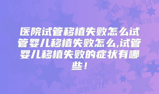医院试管移植失败怎么试管婴儿移植失败怎么,试管婴儿移植失败的症状有哪些！