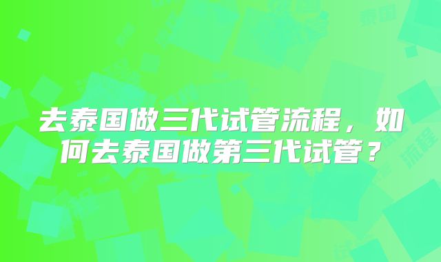 去泰国做三代试管流程，如何去泰国做第三代试管？