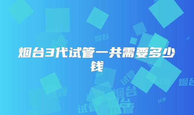 烟台3代试管一共需要多少钱