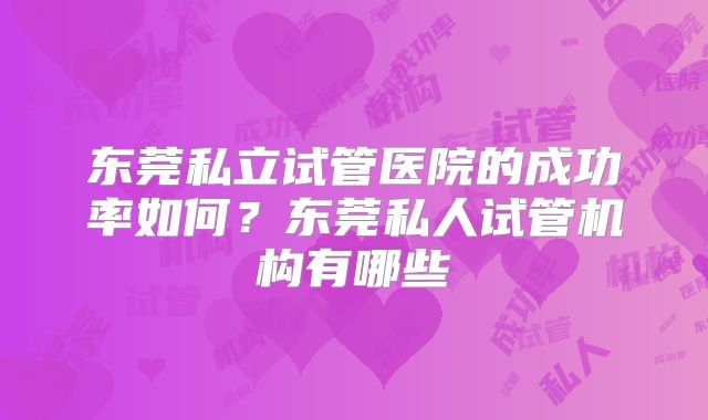 东莞私立试管医院的成功率如何？东莞私人试管机构有哪些