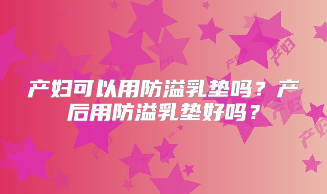 产妇可以用防溢乳垫吗？产后用防溢乳垫好吗？
