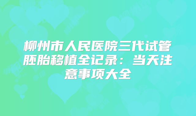 柳州市人民医院三代试管胚胎移植全记录:当天注意事项大全