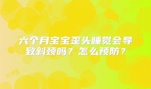 六个月宝宝歪头睡觉会导致斜颈吗？怎么预防？