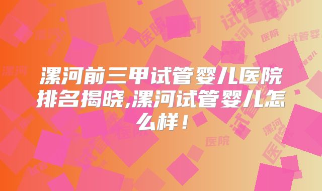 漯河前三甲试管婴儿医院排名揭晓,漯河试管婴儿怎么样！